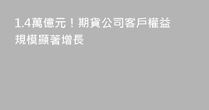 1.4萬億元！期貨公司客戶權益規模顯著增長