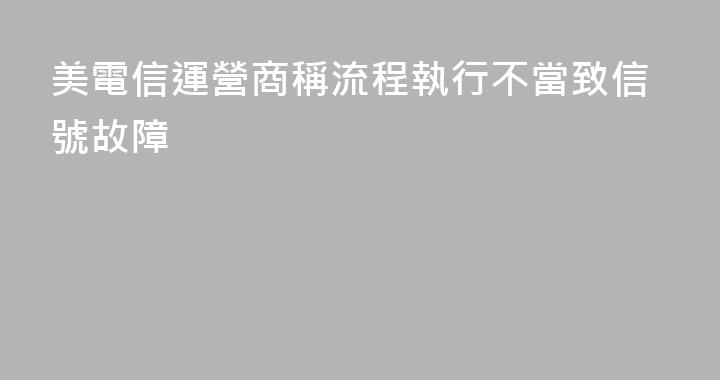 美電信運營商稱流程執行不當致信號故障