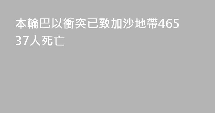 本輪巴以衝突已致加沙地帶46537人死亡