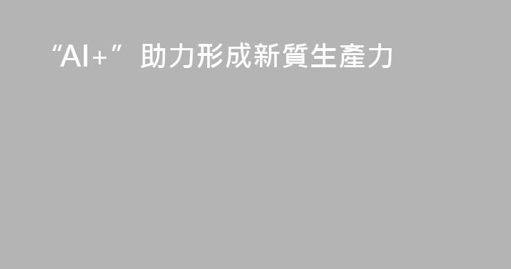 “AI+”助力形成新質生產力