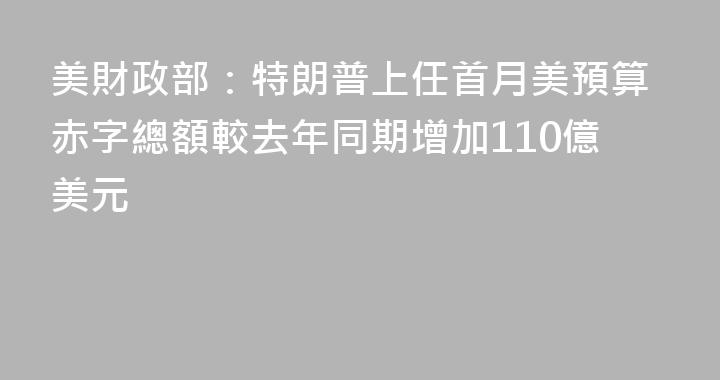 美財政部：特朗普上任首月美預算赤字總額較去年同期增加110億美元