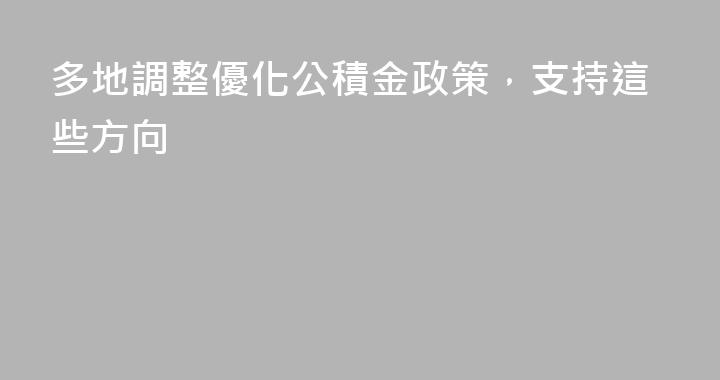 多地調整優化公積金政策，支持這些方向