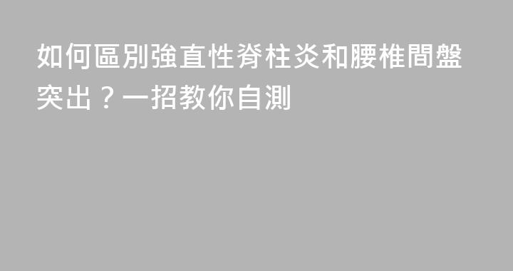如何區別強直性脊柱炎和腰椎間盤突出？一招教你自測