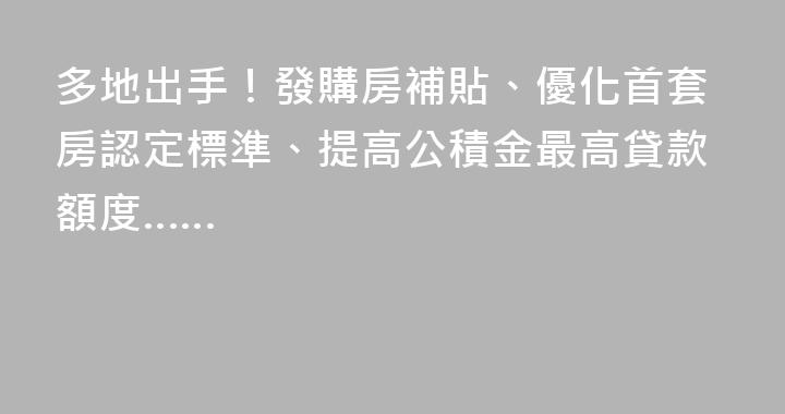 多地出手！發購房補貼、優化首套房認定標準、提高公積金最高貸款額度……