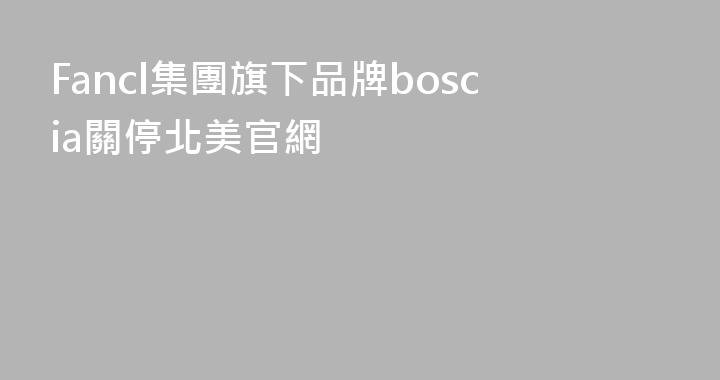 Fancl集團旗下品牌boscia關停北美官網