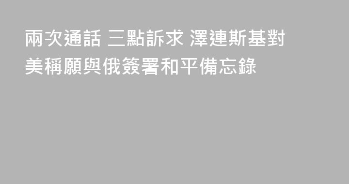兩次通話 三點訴求 澤連斯基對美稱願與俄簽署和平備忘錄