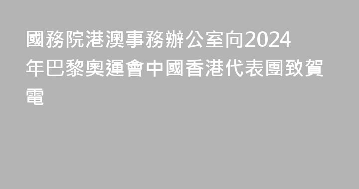 國務院港澳事務辦公室向2024年巴黎奧運會中國香港代表團致賀電