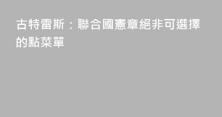 古特雷斯：聯合國憲章絕非可選擇的點菜單