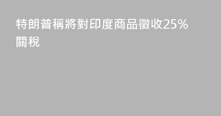 特朗普稱將對印度商品徵收25%關稅