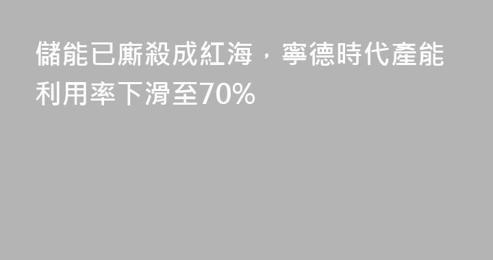 儲能已廝殺成紅海，寧德時代產能利用率下滑至70%