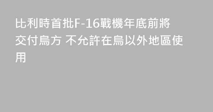 比利時首批F-16戰機年底前將交付烏方 不允許在烏以外地區使用