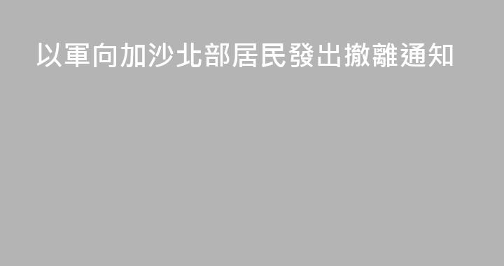 以軍向加沙北部居民發出撤離通知