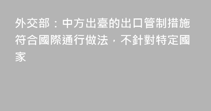 外交部：中方出臺的出口管制措施符合國際通行做法，不針對特定國家