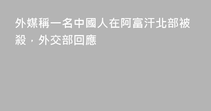 外媒稱一名中國人在阿富汗北部被殺，外交部回應