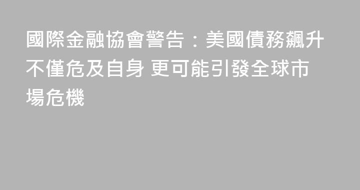 國際金融協會警告：美國債務飆升不僅危及自身 更可能引發全球市場危機