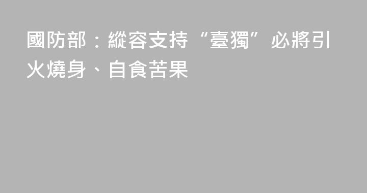 國防部：縱容支持“臺獨”必將引火燒身、自食苦果