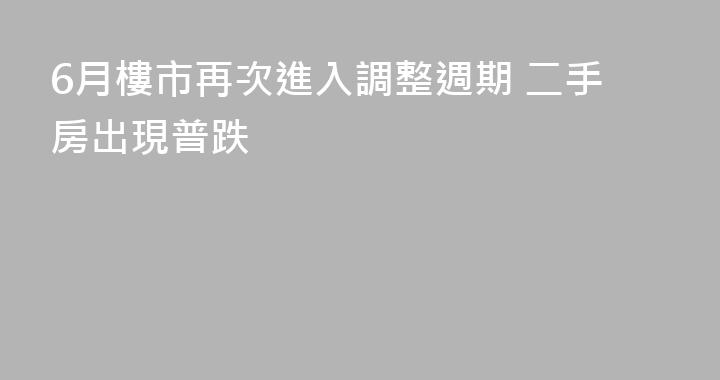 6月樓市再次進入調整週期 二手房出現普跌