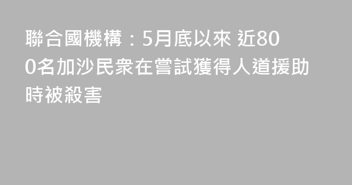 聯合國機構：5月底以來 近800名加沙民衆在嘗試獲得人道援助時被殺害
