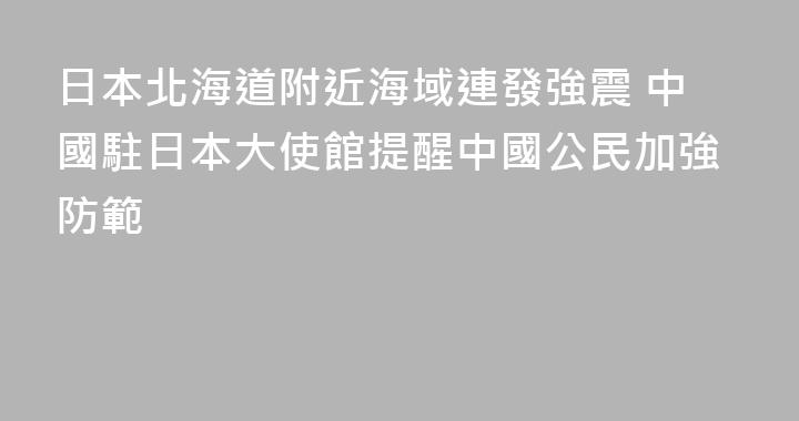 日本北海道附近海域連發強震 中國駐日本大使館提醒中國公民加強防範