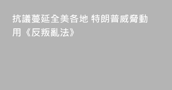 抗議蔓延全美各地 特朗普威脅動用《反叛亂法》