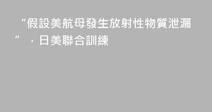 “假設美航母發生放射性物質泄漏”，日美聯合訓練