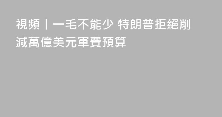 視頻丨一毛不能少 特朗普拒絕削減萬億美元軍費預算