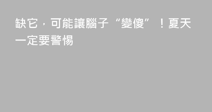 缺它，可能讓腦子“變傻”！夏天一定要警惕