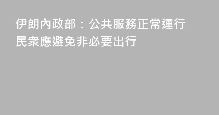伊朗內政部：公共服務正常運行 民衆應避免非必要出行