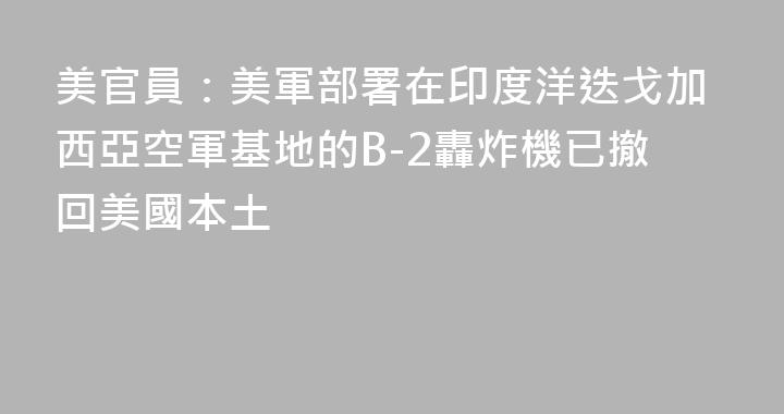 美官員：美軍部署在印度洋迭戈加西亞空軍基地的B-2轟炸機已撤回美國本土