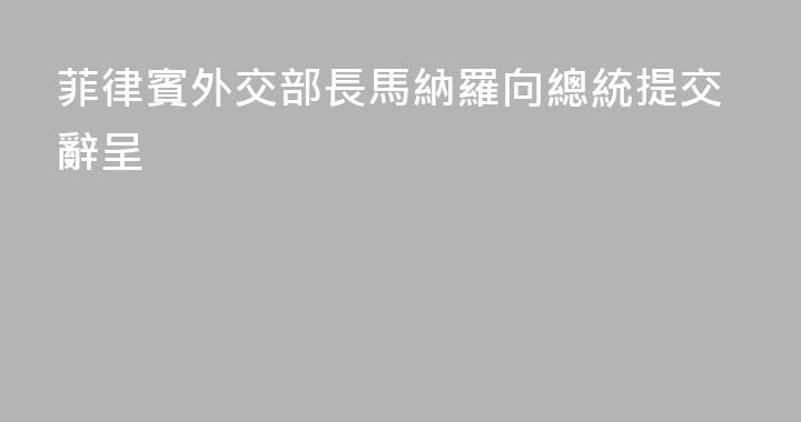 菲律賓外交部長馬納羅向總統提交辭呈