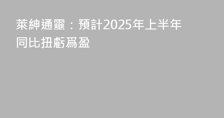 萊紳通靈：預計2025年上半年同比扭虧爲盈