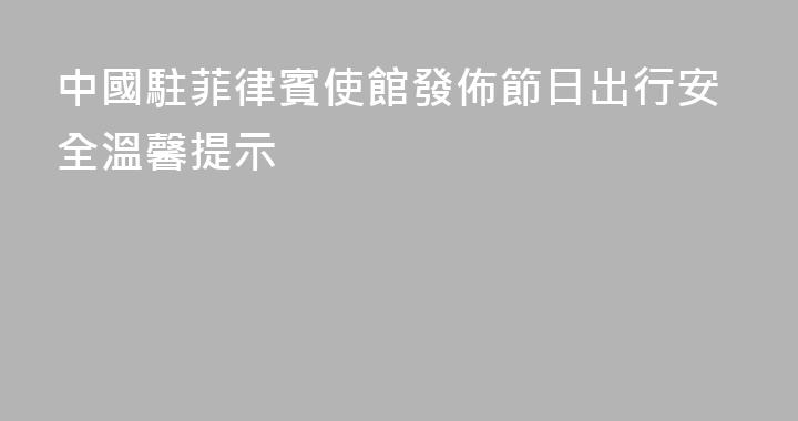 中國駐菲律賓使館發佈節日出行安全溫馨提示