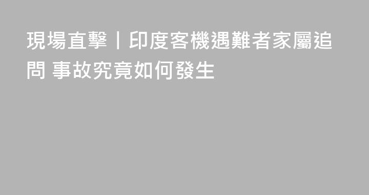 現場直擊丨印度客機遇難者家屬追問 事故究竟如何發生
