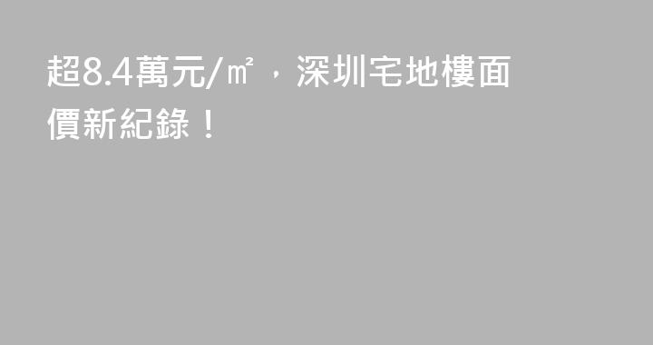 超8.4萬元/㎡，深圳宅地樓面價新紀錄！
