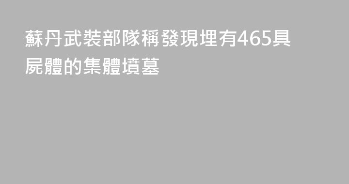 蘇丹武裝部隊稱發現埋有465具屍體的集體墳墓