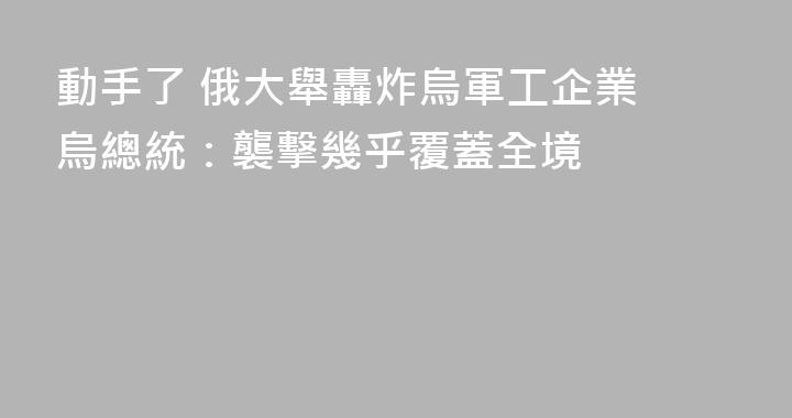 動手了 俄大舉轟炸烏軍工企業 烏總統：襲擊幾乎覆蓋全境