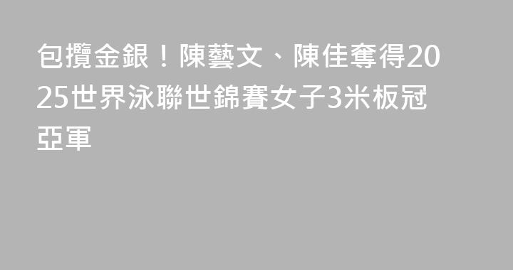 包攬金銀！陳藝文、陳佳奪得2025世界泳聯世錦賽女子3米板冠亞軍