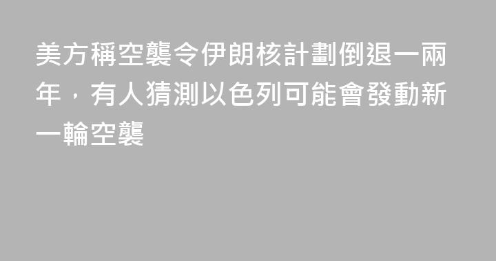 美方稱空襲令伊朗核計劃倒退一兩年，有人猜測以色列可能會發動新一輪空襲