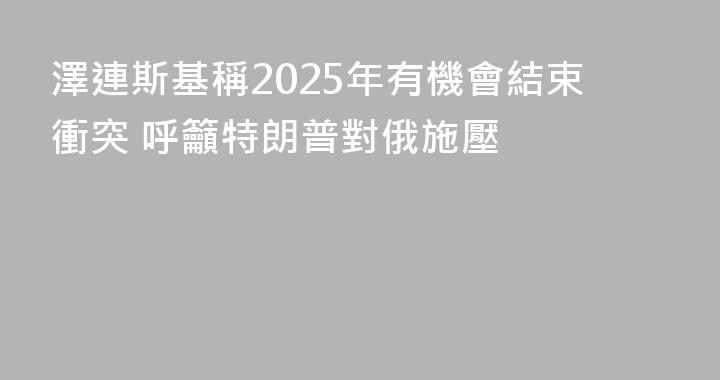 澤連斯基稱2025年有機會結束衝突 呼籲特朗普對俄施壓