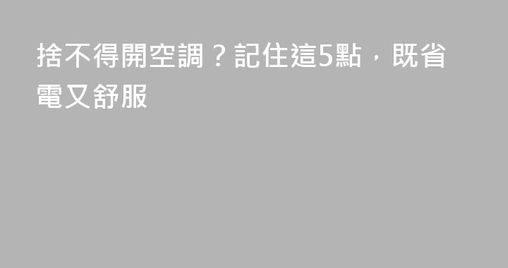 捨不得開空調？記住這5點，既省電又舒服