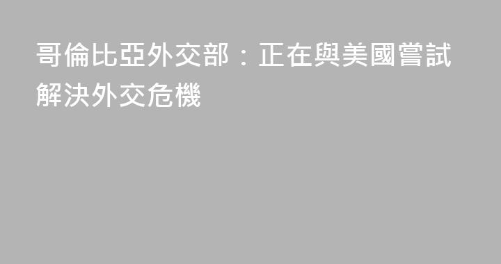 哥倫比亞外交部：正在與美國嘗試解決外交危機