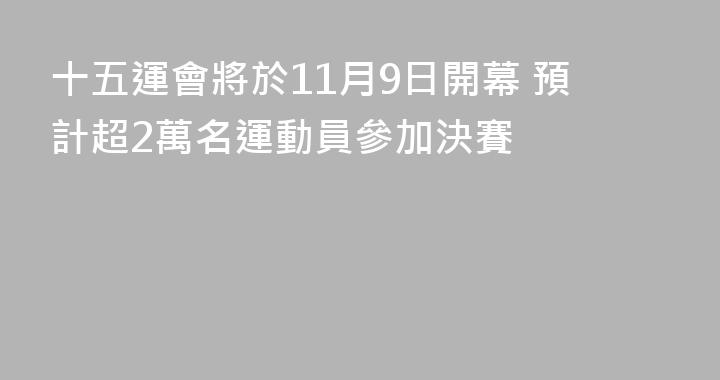 十五運會將於11月9日開幕 預計超2萬名運動員參加決賽