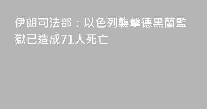 伊朗司法部：以色列襲擊德黑蘭監獄已造成71人死亡