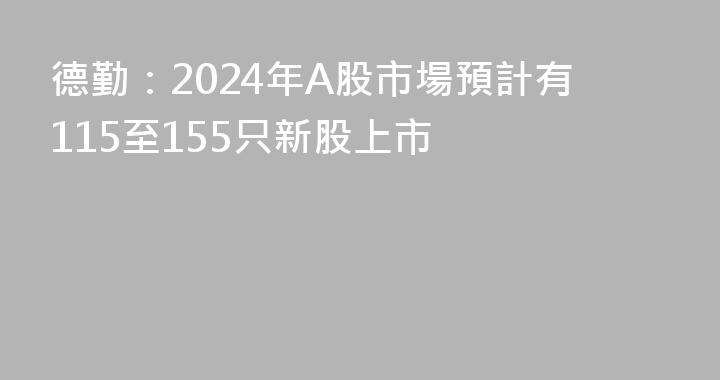德勤：2024年A股市場預計有115至155只新股上市