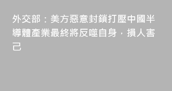 外交部：美方惡意封鎖打壓中國半導體產業最終將反噬自身，損人害己