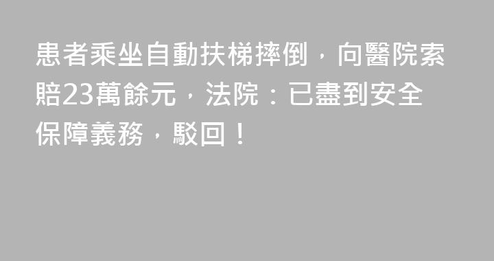 患者乘坐自動扶梯摔倒，向醫院索賠23萬餘元，法院：已盡到安全保障義務，駁回！