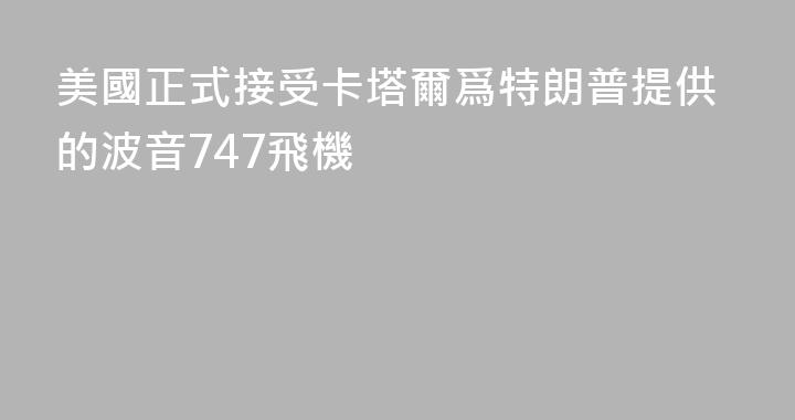 美國正式接受卡塔爾爲特朗普提供的波音747飛機