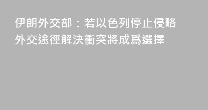 伊朗外交部：若以色列停止侵略 外交途徑解決衝突將成爲選擇