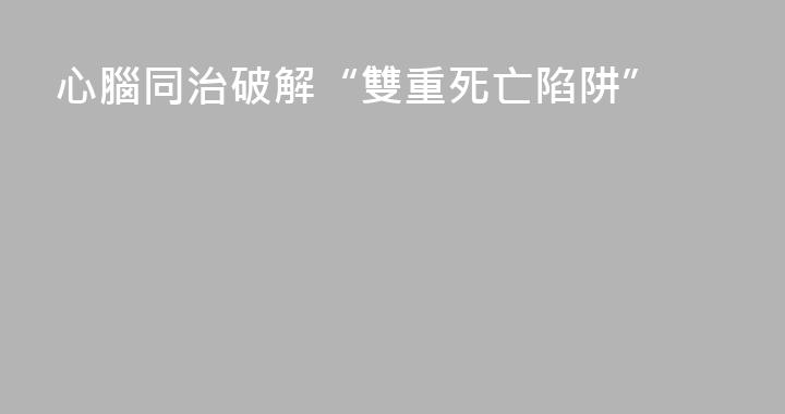 心腦同治破解“雙重死亡陷阱”