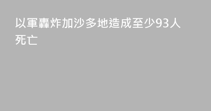 以軍轟炸加沙多地造成至少93人死亡